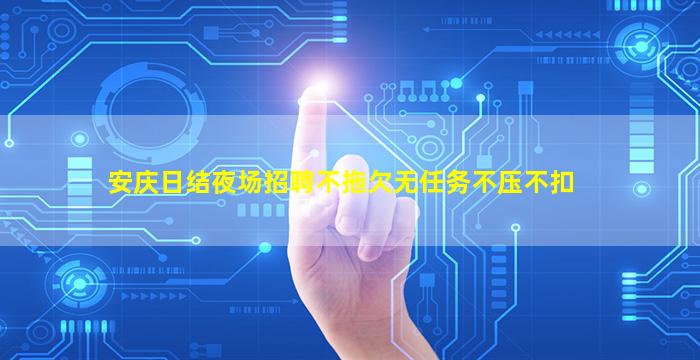 安庆日结夜场招聘不拖欠无任务不压不扣