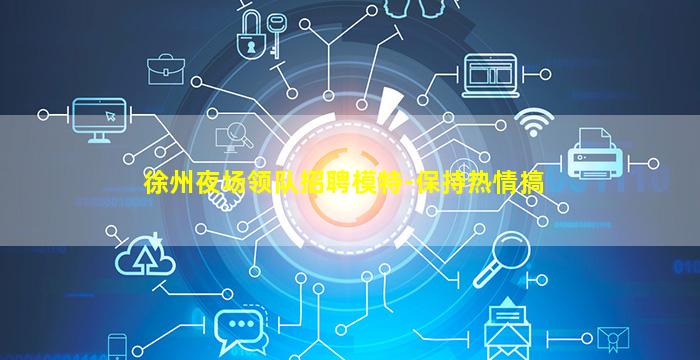 徐州夜场领队招聘模特-保持热情搞