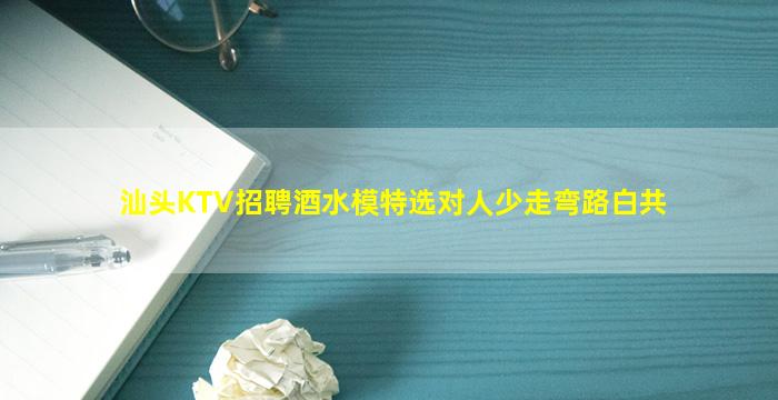 汕头KTV招聘酒水模特选对人少走弯路白共